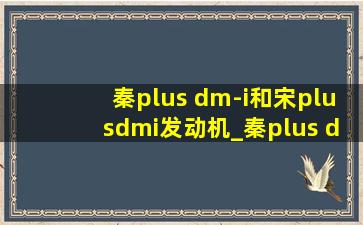 秦plus dm-i和宋plusdmi发动机_秦plus dmi和宋plus dmi发动机一样吗